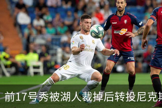 前17号秀被湖人裁掉后转投尼克斯，签双向合同