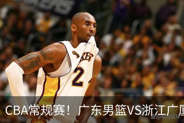 CBA常规赛！广东男篮VS浙江广厦，广东男篮拒绝三连败，胡明轩捍卫主场，阿祖需强势回应，弗格直面威尔斯